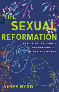 Title: The Sexual Reformation: Restoring the Dignity and Personhood of Man and Woman, Author: Aimee Byrd