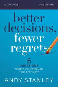 Title: Better Decisions, Fewer Regrets Bible Study Guide: 5 Questions to Help You Determine Your Next Move, Author: Andy Stanley