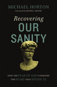 Title: Recovering Our Sanity: How the Fear of God Conquers the Fears that Divide Us, Author: Michael Horton
