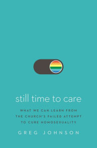 Title: Still Time to Care: What We Can Learn from the Church's Failed Attempt to Cure Homosexuality, Author: Greg Johnson