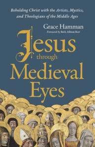 Title: Jesus through Medieval Eyes: Beholding Christ with the Artists, Mystics, and Theologians of the Middle Ages, Author: Grace Hamman