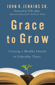 Title: Grace to Grow: Creating a Healthy Church in Unhealthy Times, Author: John K. Jenkins Sr.