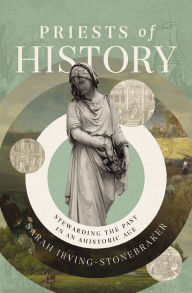 Title: Priests of History: Stewarding the Past in an Ahistoric Age, Author: Sarah Irving-Stonebraker