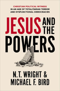 Title: Jesus and the Powers: Christian Political Witness in an Age of Totalitarian Terror and Dysfunctional Democracies, Author: N. T. Wright