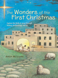 Title: The Wonders of the First Christmas: Explore the Birth of Jesus through History, Archeology, and Art, Author: Andy McGuire