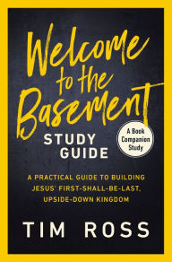 Title: Welcome to the Basement Study Guide: A Practical Guide to Building Jesus' First-Shall-Be-Last, Upside-Down Kingdom, Author: Tim Ross