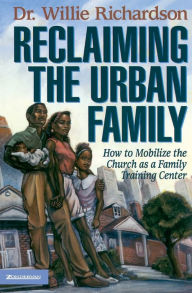 Title: Reclaiming the Urban Family: How to Mobilize the Church as a Family Training Center, Author: Willie Richardson