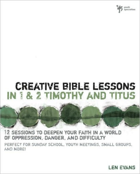 Creative Bible Lessons in 1 and 2 Timothy and Titus: 12 Sessions to Deepen Your Faith in a World of Oppression, Danger, and Difficulty