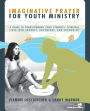 Imaginative Prayer for Youth Ministry: A Guide to Transforming Your Students' Spiritual Lives into Journey, Adventure, and Encounter