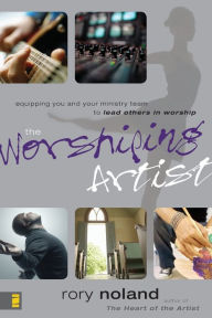 Title: The Worshiping Artist: Equipping You and Your Ministry Team to Lead Others in Worship, Author: Rory Noland