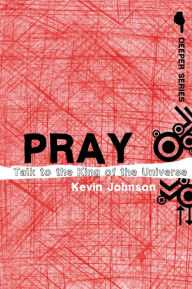 Title: Pray: Talk to the King of the Universe, Author: Kevin Johnson