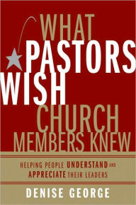 Title: What Pastors Wish Church Members Knew: Helping People Understand and Appreciate Their Leaders, Author: Denise George