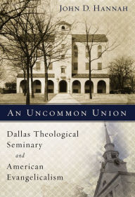 Title: An Uncommon Union: Dallas Theological Seminary and American Evangelicalism, Author: John D. Hannah