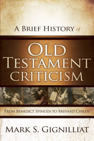 Title: A Brief History of Old Testament Criticism: From Benedict Spinoza to Brevard Childs, Author: Mark S. Gignilliat