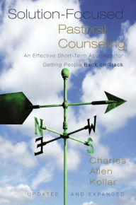 Title: Solution-Focused Pastoral Counseling: An Effective Short-Term Approach for Getting People Back on Track, Author: Charles Allen Kollar