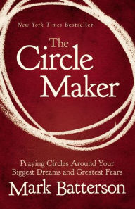 The Circle Maker: Praying Circles Around Your Biggest Dreams and Greatest Fears