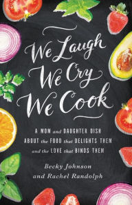 Title: We Laugh, We Cry, We Cook: A Mom and Daughter Dish about the Food That Delights Them and the Love That Binds Them, Author: Becky Johnson
