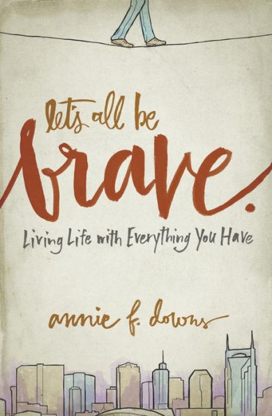 Let's All Be Brave: Living Life with Everything You Have