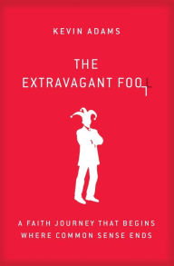 Title: The Extravagant Fool: A Faith Journey That Begins Where Common Sense Ends, Author: Kevin Adams