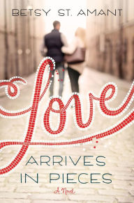 Title: Love Arrives in Pieces: A Novel, Author: Betsy St. Amant