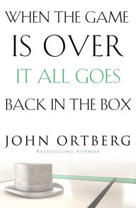 Title: When the Game Is Over, It All Goes Back in the Box, Author: John Ortberg