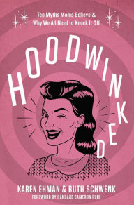 Title: Hoodwinked: Ten Myths Moms Believe and Why We All Need to Knock It Off, Author: Karen Ehman