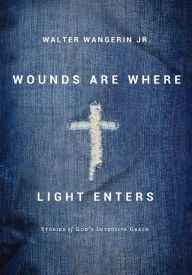 Title: Wounds Are Where Light Enters: Stories of God's Intrusive Grace, Author: Walter Wangerin Jr.