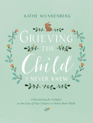 Title: Grieving the Child I Never Knew: A Devotional for Comfort in the Loss of Your Unborn or Newly Born Child, Author: Kathe Wunnenberg