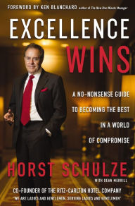 Title: Excellence Wins: A No-Nonsense Guide to Becoming the Best in a World of Compromise, Author: Horst Schulze