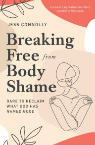 Title: Breaking Free from Body Shame: Dare to Reclaim What God Has Named Good, Author: Jess Connolly