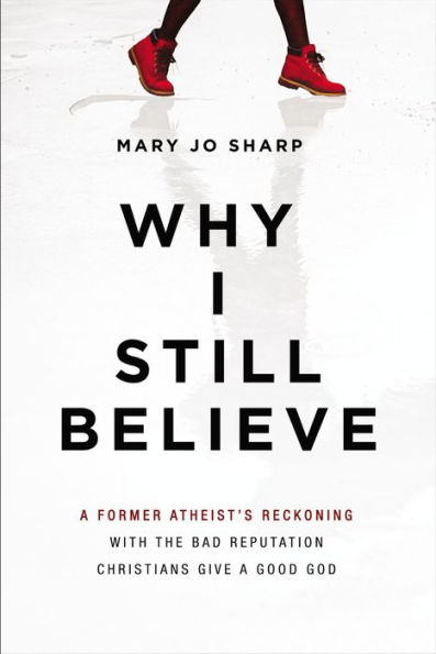 Why I Still Believe: A Former Atheist's Reckoning with the Bad Reputation Christians Give a Good God