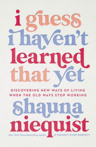 Title: I Guess I Haven't Learned That Yet: Discovering New Ways of Living When the Old Ways Stop Working, Author: Shauna Niequist