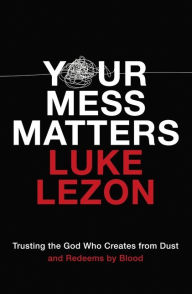 Download google books to pdf Your Mess Matters: Trusting the God Who Creates from Dust and Redeems by Blood by Luke Lezon in English