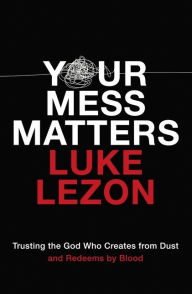 Rapidshare free download of ebooks Your Mess Matters: Trusting the God Who Creates from Dust and Redeems by Blood by Luke Lezon 9780310355717 CHM RTF English version