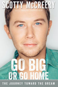 Title: Go Big or Go Home: The Journey Toward the Dream, Author: Scotty McCreery