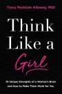 Think Like a Girl: 10 Unique Strengths of a Woman's Brain and How to Make Them Work for You