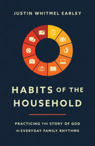 Title: Habits of the Household: Practicing the Story of God in Everyday Family Rhythms, Author: Justin Whitmel Earley