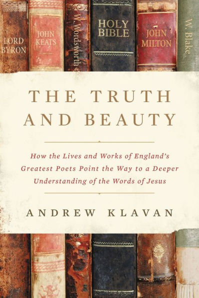 The Truth and Beauty: How the Lives and Works of England's Greatest Poets Point the Way to a Deeper Understanding of the Words of Jesus