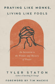 Title: Praying Like Monks, Living Like Fools: An Invitation to the Wonder and Mystery of Prayer, Author: Tyler Staton