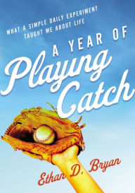 Title: A Year of Playing Catch: What a Simple Daily Experiment Taught Me about Life, Author: Ethan  D. Bryan