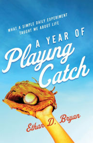 Title: A Year of Playing Catch: What a Simple Daily Experiment Taught Me about Life, Author: Ethan  D. Bryan
