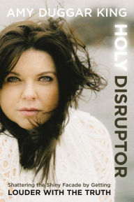 Title: Holy Disruptor: Shattering the Shiny Facade by Getting Louder with the Truth, Author: Amy Duggar King