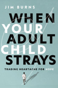 Title: When Your Adult Child Strays: Trading Heartache for Hope, Author: Jim Burns