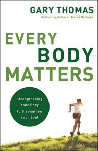 Title: Every Body Matters: Strengthening Your Body to Strengthen Your Soul, Author: Gary Thomas