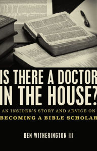 Title: Is there a Doctor in the House?: An Insider's Story and Advice on becoming a Bible Scholar, Author: Ben Witherington III