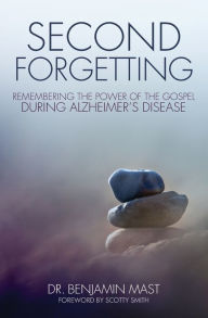 Title: Second Forgetting: Remembering the Power of the Gospel during Alzheimer's Disease, Author: Benjamin T. Mast