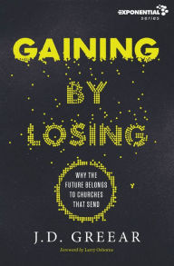 Title: Gaining By Losing: Why the Future Belongs to Churches that Send, Author: J.D. Greear