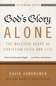 Title: God's Glory Alone---The Majestic Heart of Christian Faith and Life: What the Reformers Taught...and Why It Still Matters, Author: David VanDrunen