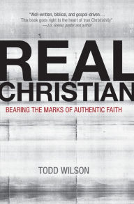 Title: Real Christian: Bearing the Marks of Authentic Faith, Author: Todd A. Wilson