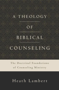 Title: A Theology of Biblical Counseling: The Doctrinal Foundations of Counseling Ministry, Author: Heath Lambert